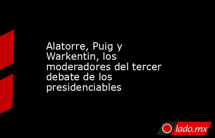 Alatorre, Puig y Warkentin, los moderadores del tercer debate de los presidenciables. Noticias en tiempo real